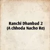 About Ranchi Dhanbad 2 (A Chhhoda Nacho Re) Song